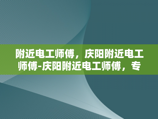 附近电工师傅，庆阳附近电工师傅-庆阳附近电工师傅，专业服务，保障安全