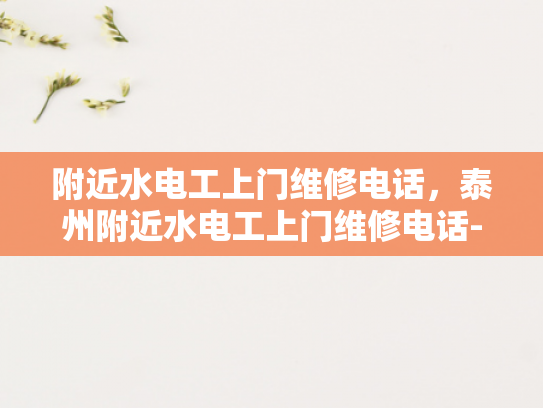 附近水电工上门维修电话，泰州附近水电工上门维修电话-泰州附近水电工上门维修服务指南