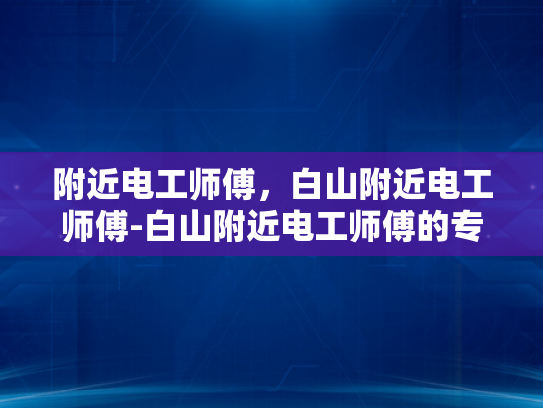 附近电工师傅，白山附近电工师傅-白山附近电工师傅的专业技能与服务