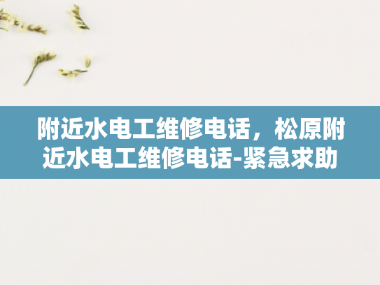附近水电工维修电话，松原附近水电工维修电话-紧急求助，寻找附近可靠的水电工维修服务
