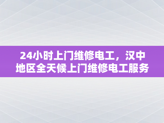 24小时上门维修电工，汉中地区全天候上门维修电工服务-汉中地区全天候上门维修电工服务