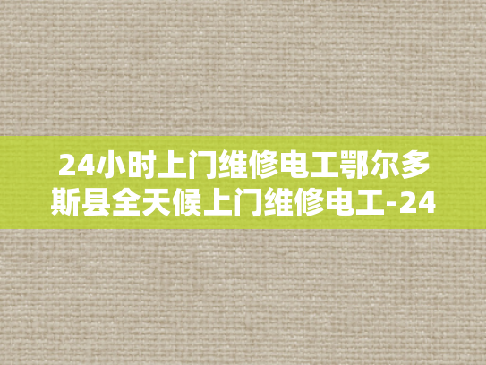 24小时上门维修电工鄂尔多斯县全天候上门维修电工-24小时上门维修电工鄂尔多斯县全天候服务