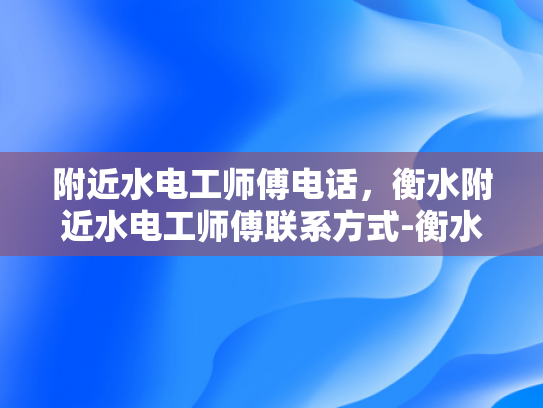 附近水电工师傅电话，衡水附近水电工师傅联系方式-衡水附近水电工师傅电话，衡水附近水电工师傅联系方式