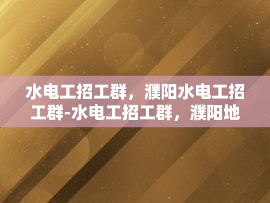 水电工招工群，濮阳水电工招工群-水电工招工群，濮阳地区的专业需求与就业机遇