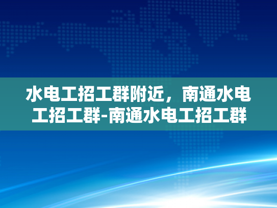 水电工招工群附近，南通水电工招工群-南通水电工招工群，寻找附近水电工的不二之选
