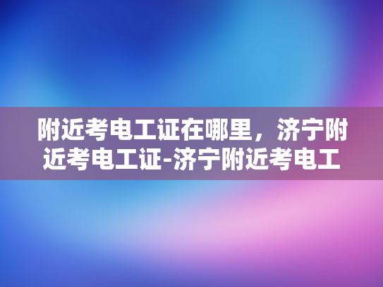 附近考电工证在哪里，济宁附近考电工证-济宁附近考电工证的便捷途径