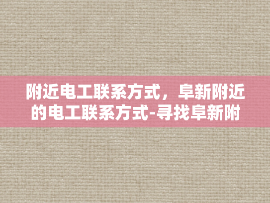 附近电工联系方式，阜新附近的电工联系方式-寻找阜新附近电工的实用指南