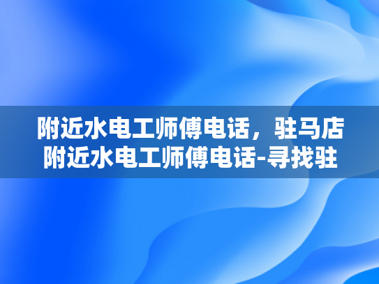 附近水电工师傅电话，驻马店附近水电工师傅电话-寻找驻马店附近的水电工师傅