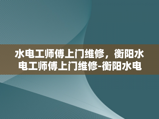水电工师傅上门维修，衡阳水电工师傅上门维修-衡阳水电工师傅上门维修服务