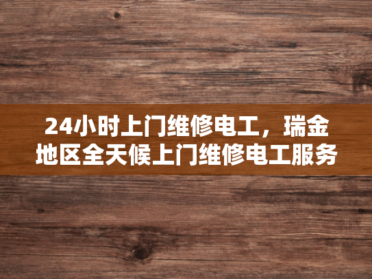 24小时上门维修电工，瑞金地区全天候上门维修电工服务-全天候服务，24小时上门维修电工—瑞金地区您的可靠伴侣