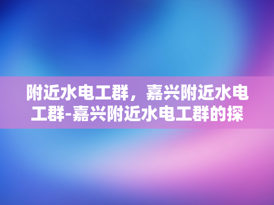附近水电工群，嘉兴附近水电工群-嘉兴附近水电工群的探索与应用