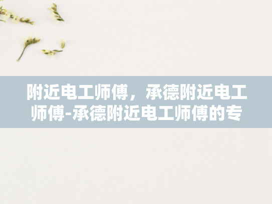 附近电工师傅，承德附近电工师傅-承德附近电工师傅的专业服务