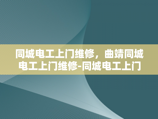 同城电工上门维修，曲靖同城电工上门维修-同城电工上门维修服务，曲靖地区的便捷选择