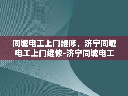 同城电工上门维修，济宁同城电工上门维修-济宁同城电工上门维修服务，您的家庭和企业的可靠后盾