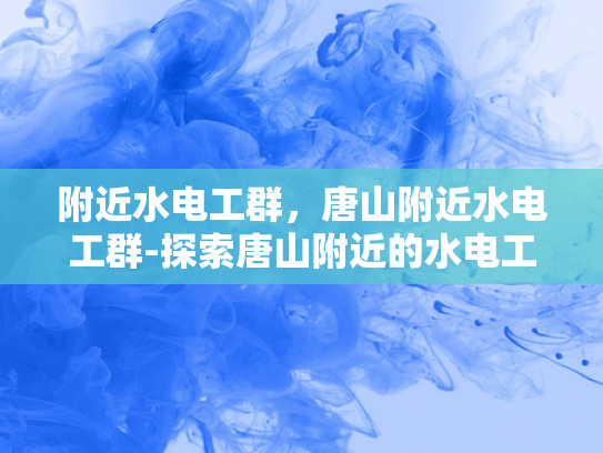 附近水电工群，唐山附近水电工群-探索唐山附近的水电工群，寻找可靠的服务与专业支持