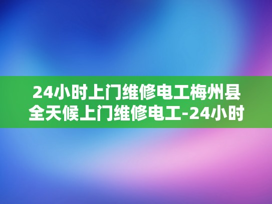 24小时上门维修电工梅州县全天候上门维修电工-24小时上门维修电工，梅州县全天候服务的承诺