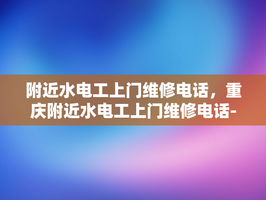 附近水电工上门维修电话，重庆附近水电工上门维修电话-重庆附近水电工上门维修电话