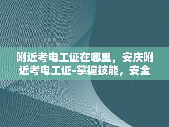 附近考电工证在哪里，安庆附近考电工证-掌握技能，安全先行—安庆附近考取电工证指南