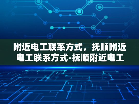 附近电工联系方式，抚顺附近电工联系方式-抚顺附近电工联系方式