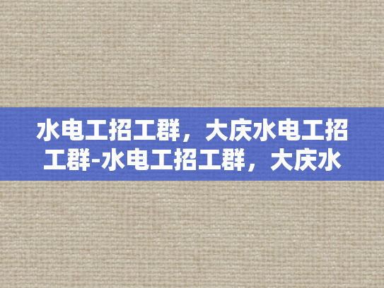 水电工招工群，大庆水电工招工群-水电工招工群，大庆水电工招工群