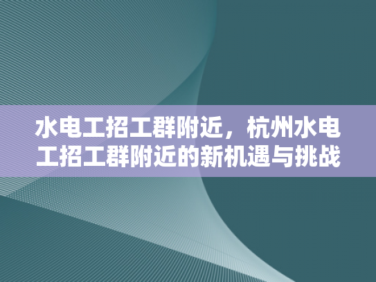 水电工招工群附近，杭州水电工招工群附近的新机遇与挑战-水电工招工群附近—杭州新机遇与挑战