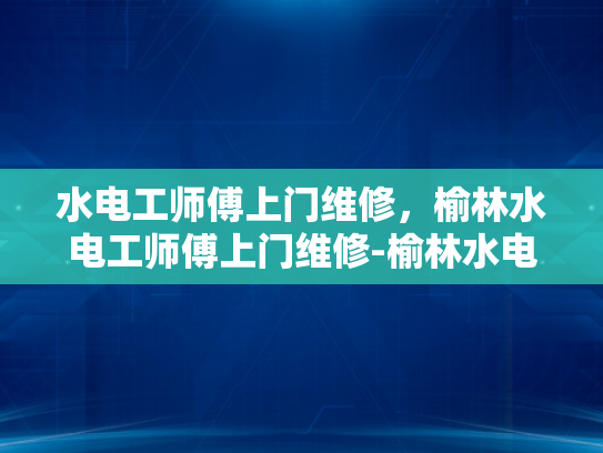 水电工师傅上门维修，榆林水电工师傅上门维修-榆林水电工师傅上门维修服务