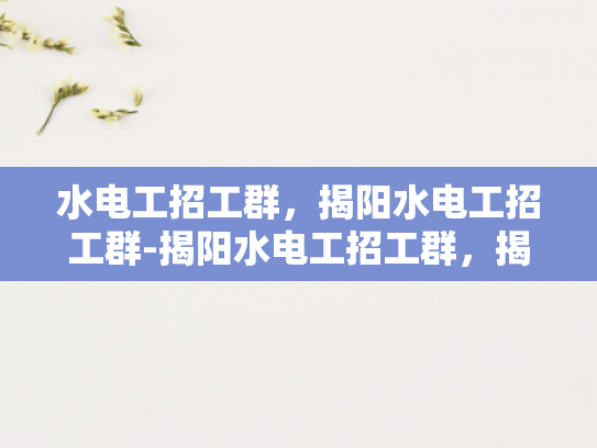 水电工招工群，揭阳水电工招工群-揭阳水电工招工群，揭秘本地水电工就业新渠道
