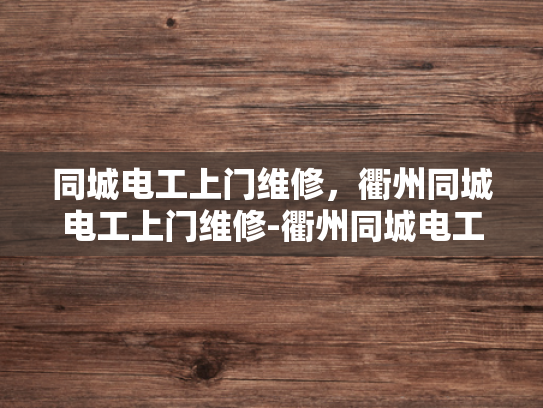 同城电工上门维修，衢州同城电工上门维修-衢州同城电工上门维修服务，便捷与效率的完美结合