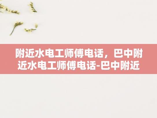 附近水电工师傅电话，巴中附近水电工师傅电话-巴中附近水电工师傅电话，寻找专业维修服务