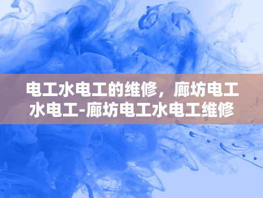 电工水电工的维修，廊坊电工水电工-廊坊电工水电工维修服务概览