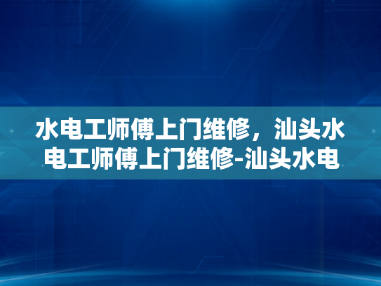 水电工师傅上门维修，汕头水电工师傅上门维修-汕头水电工师傅的匠心技艺—专业上门维修服务