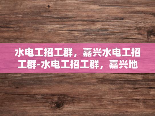 水电工招工群，嘉兴水电工招工群-水电工招工群，嘉兴地区水电维修精英的集结地