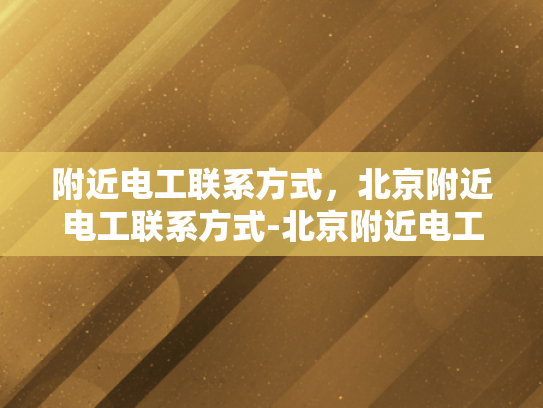 附近电工联系方式，北京附近电工联系方式-北京附近电工联系方式