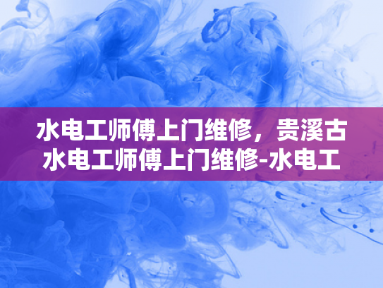 水电工师傅上门维修，贵溪古水电工师傅上门维修-水电工师傅上门维修，贵溪古水电工师傅的匠心独运