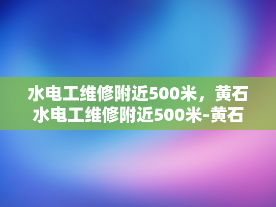 水电工维修附近500米，黄石水电工维修附近500米-黄石水电工维修服务—您身边的水电专家