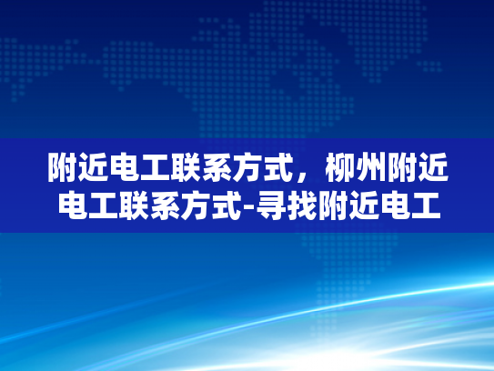附近电工联系方式，柳州附近电工联系方式-寻找附近电工，柳州市的便捷联系方式