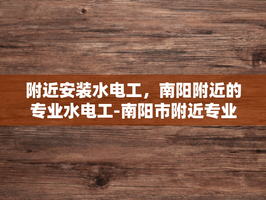 附近安装水电工，南阳附近的专业水电工-南阳市附近专业水电工服务指南