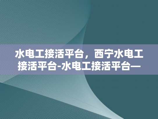 水电工接活平台，西宁水电工接活平台-水电工接活平台—西宁市场的现状与未来展望