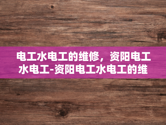 电工水电工的维修，资阳电工水电工-资阳电工水电工的维修服务