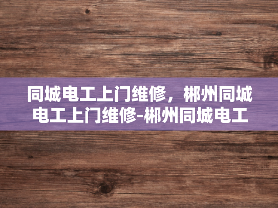 同城电工上门维修，郴州同城电工上门维修-郴州同城电工上门维修服务—快速响应，专业解决电力问题