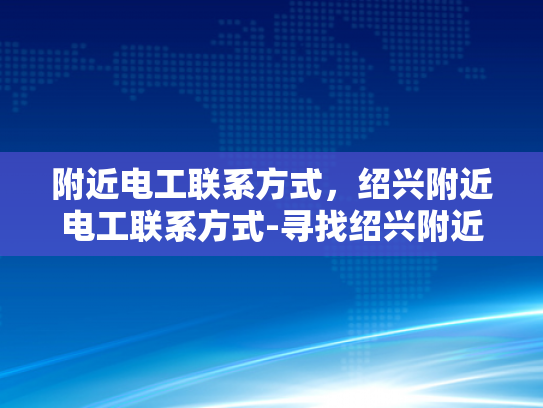 附近电工联系方式，绍兴附近电工联系方式-寻找绍兴附近电工的实用指南