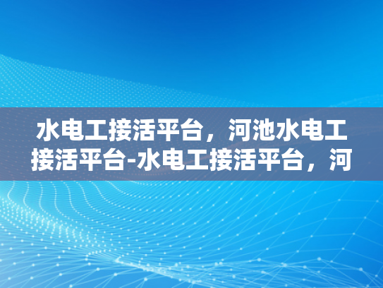 水电工接活平台，河池水电工接活平台-水电工接活平台，河池地区水电维修的便捷之选