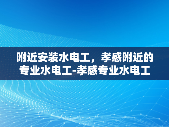 附近安装水电工，孝感附近的专业水电工-孝感专业水电工服务，您身边的水电维修专家