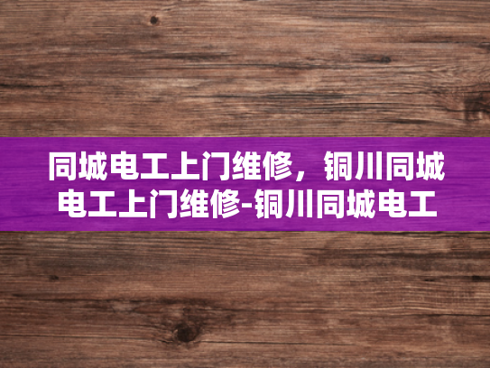 同城电工上门维修，铜川同城电工上门维修-铜川同城电工上门维修服务，快速响应，专业保障