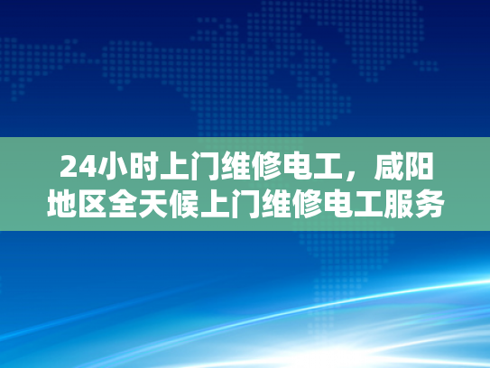 24小时上门维修电工，咸阳地区全天候上门维修电工服务-咸阳地区全天候上门维修电工服务