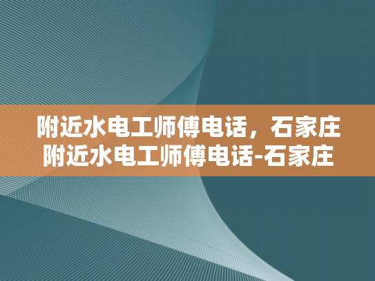 附近水电工师傅电话，石家庄附近水电工师傅电话-石家庄附近水电工师傅电话