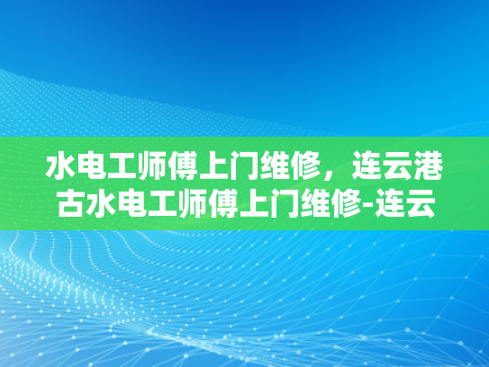水电工师傅上门维修，连云港古水电工师傅上门维修-连云港古水电工师傅上门维修