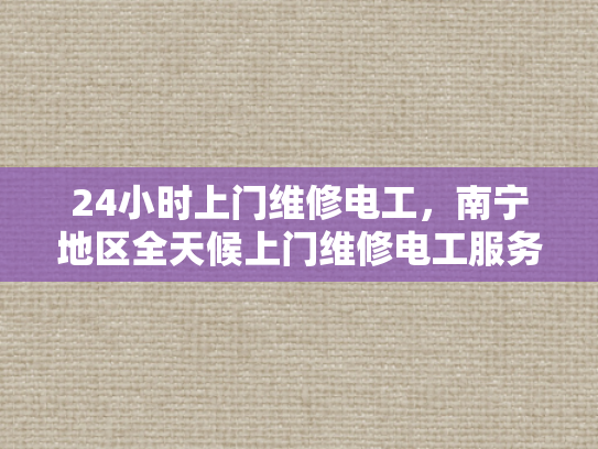 24小时上门维修电工，南宁地区全天候上门维修电工服务-南宁地区全天候上门维修电工服务