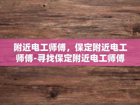 附近电工师傅，保定附近电工师傅-寻找保定附近电工师傅，专业服务，安全可靠