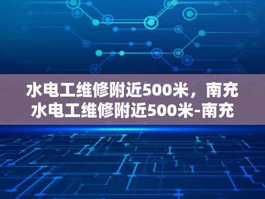 水电工维修附近500米，南充水电工维修附近500米-南充市水电工维修服务指南